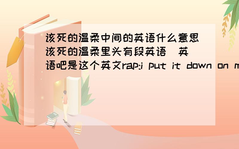 该死的温柔中间的英语什么意思该死的温柔里头有段英语  英语吧是这个英文rap:i put it down on my lifethat i love you from the bottom of my heartcause you the sweetest thing ever in my lifei cry so many times (ever since th