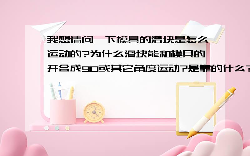 我想请问一下模具的滑块是怎么运动的?为什么滑块能和模具的开合成90或其它角度运动?是靠的什么?