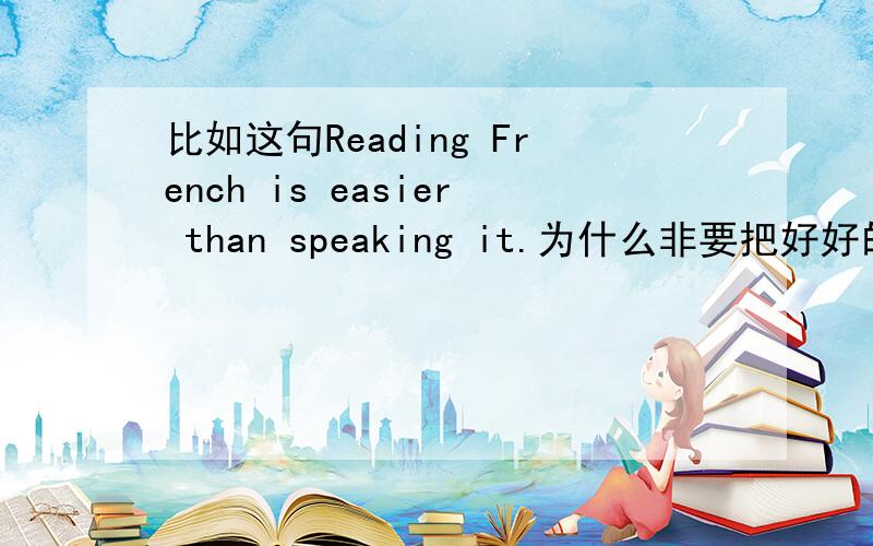 比如这句Reading French is easier than speaking it.为什么非要把好好的动词名词化?为什么不能用Read?关于动名词的语法一点也看不进,因为老想“为什么要用动名词”这问题,头大啊,