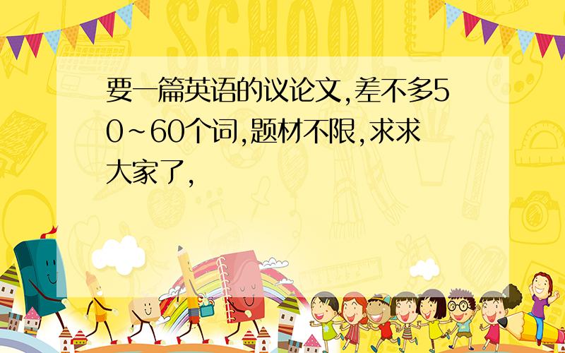 要一篇英语的议论文,差不多50~60个词,题材不限,求求大家了,