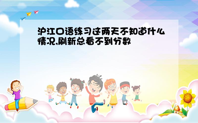 沪江口语练习这两天不知道什么情况,刷新总看不到分数