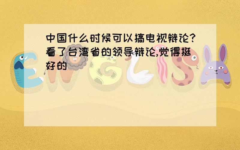 中国什么时候可以搞电视辩论?看了台湾省的领导辩论,觉得挺好的