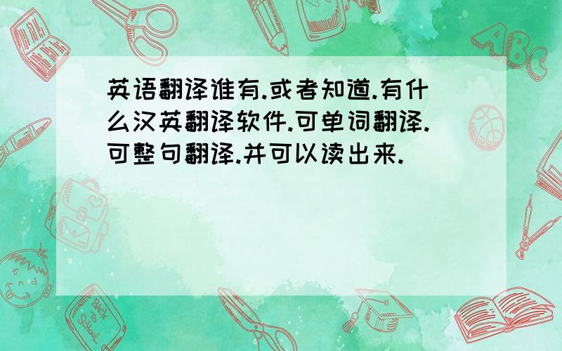 英语翻译谁有.或者知道.有什么汉英翻译软件.可单词翻译.可整句翻译.并可以读出来.