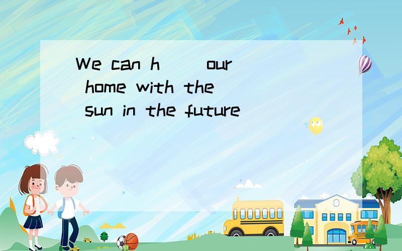 We can h( )our home with the sun in the future