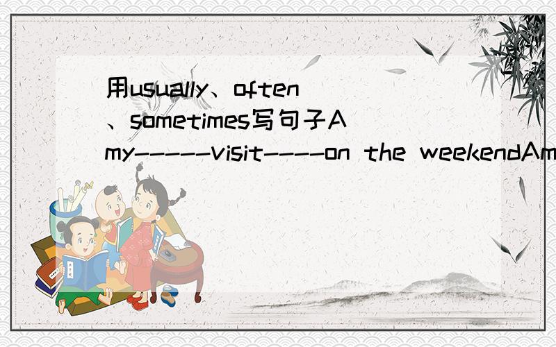 用usually、often、sometimes写句子Amy-----visit----on the weekendAmy-----visit grandpsrents----on the weekend上面那个写错了