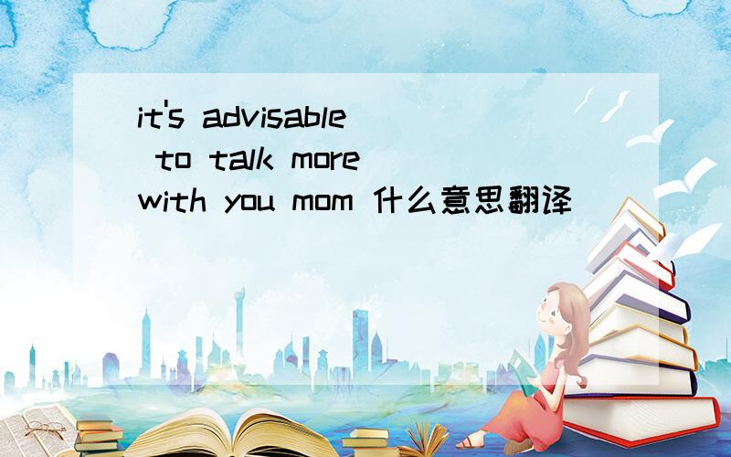 it's advisable to talk more with you mom 什么意思翻译