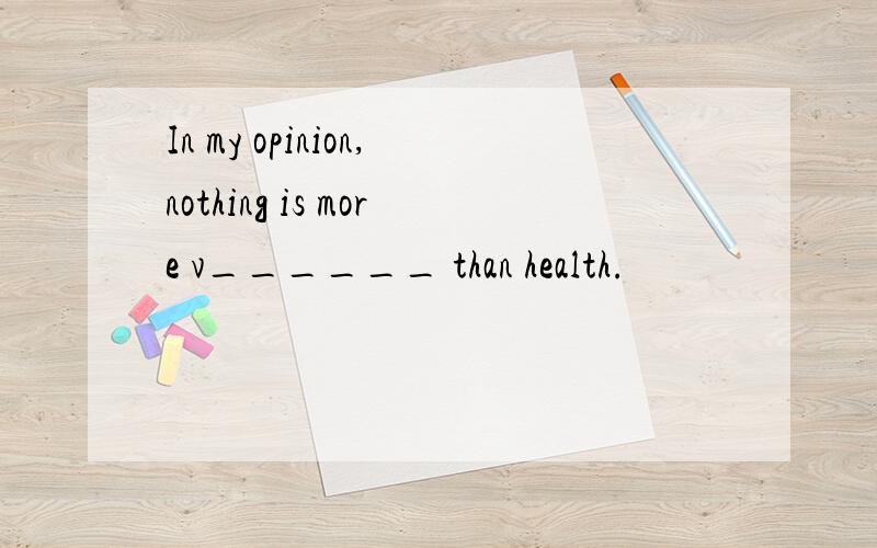 In my opinion,nothing is more v______ than health.