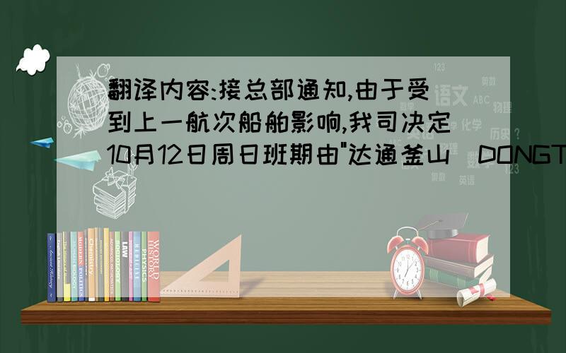 翻译内容:接总部通知,由于受到上一航次船舶影响,我司决定10月12日周日班期由