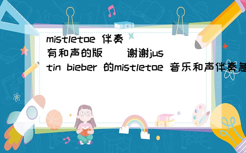 mistletoe 伴奏  有和声的版    谢谢justin bieber 的mistletoe 音乐和声伴奏急----------------------------------------940598762.qq.com