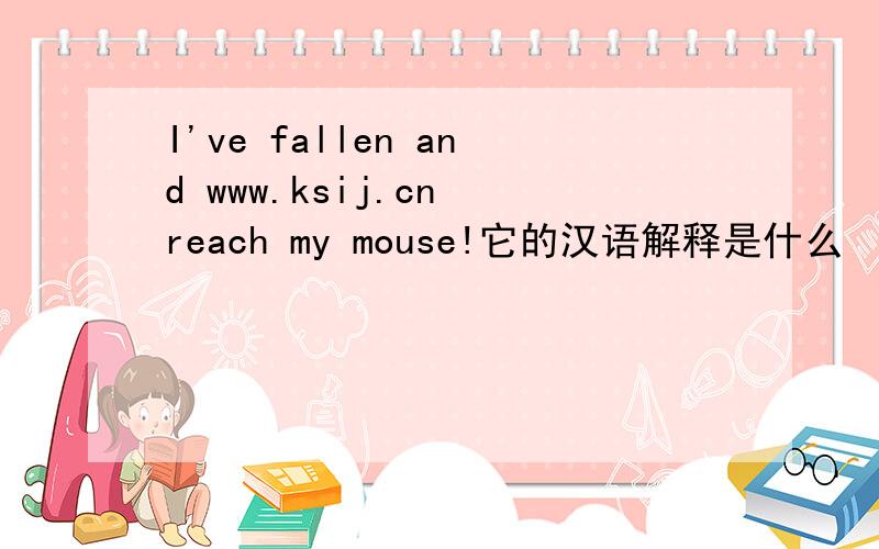 I've fallen and www.ksij.cn reach my mouse!它的汉语解释是什么