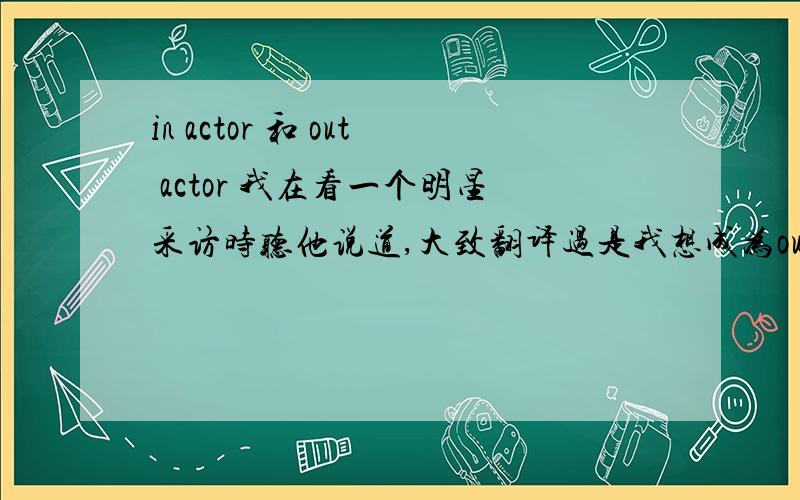 in actor 和 out actor 我在看一个明星采访时听他说道,大致翻译过是我想成为out actor 而不是in actor.