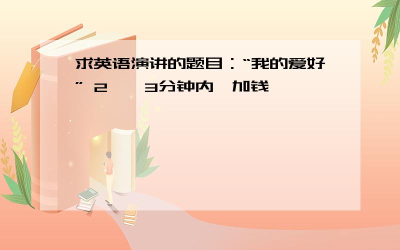 求英语演讲的题目：“我的爱好” 2——3分钟内,加钱