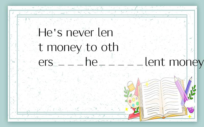 He's never lent money to others ___he_____lent money to others?(改为一般疑问句）l can't wait any longer （保持原句意思）l can ____ _____waitFew young people are interested in doing this type of work,____ _____(改为反义疑问句)No