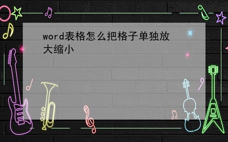 word表格怎么把格子单独放大缩小