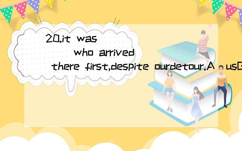 20.it was ______ who arrived there first,despite ourdetour.A)usB)weC)ourD)ours