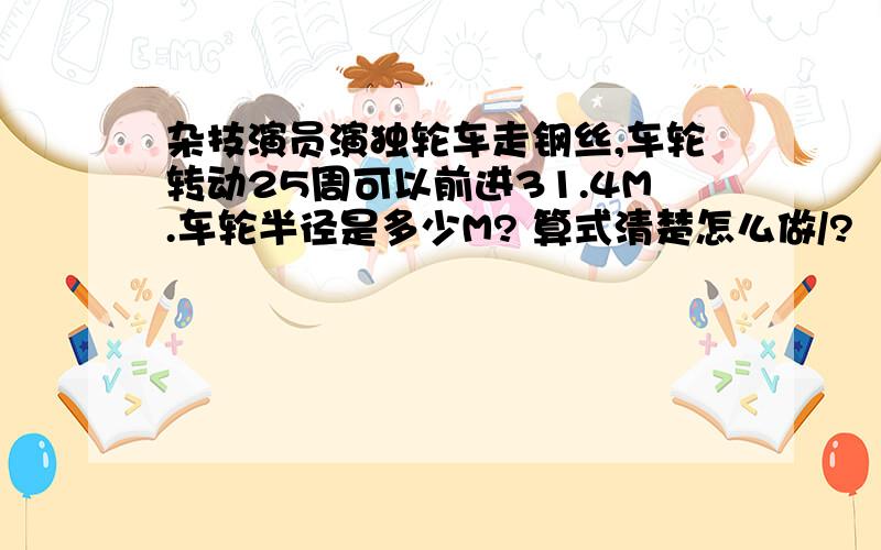 杂技演员演独轮车走钢丝,车轮转动25周可以前进31.4M.车轮半径是多少M? 算式清楚怎么做/?