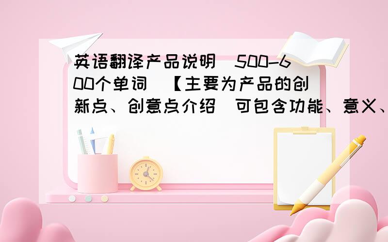 英语翻译产品说明（500-600个单词）【主要为产品的创新点、创意点介绍（可包含功能、意义、设计创新及设计理念等）】这是一款具有表带的全功能Android手机,不再需要搭配用户手机才能使