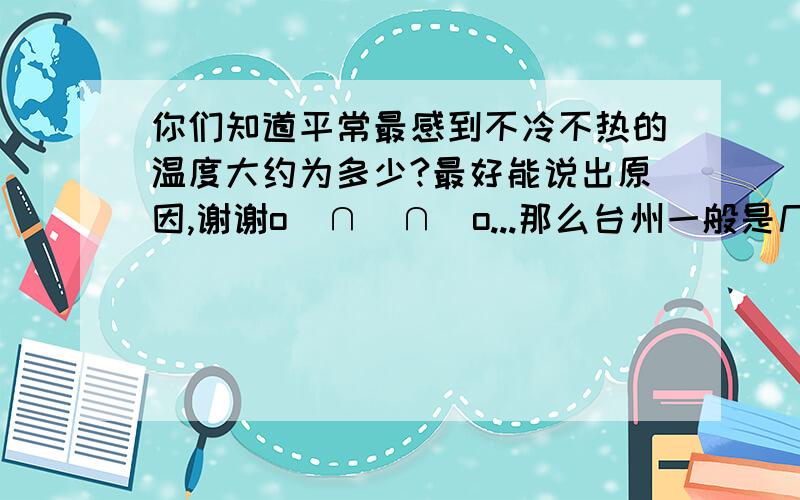 你们知道平常最感到不冷不热的温度大约为多少?最好能说出原因,谢谢o(∩_∩)o...那么台州一般是几度适合?