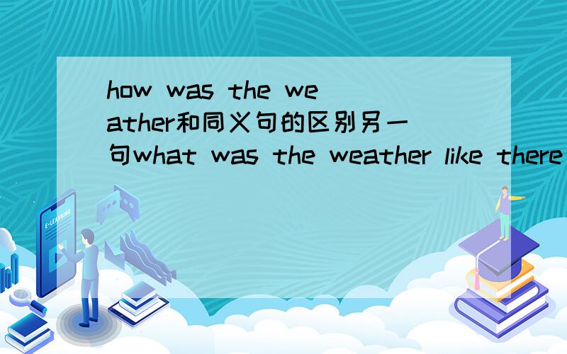 how was the weather和同义句的区别另一句what was the weather like there 什么区别啊