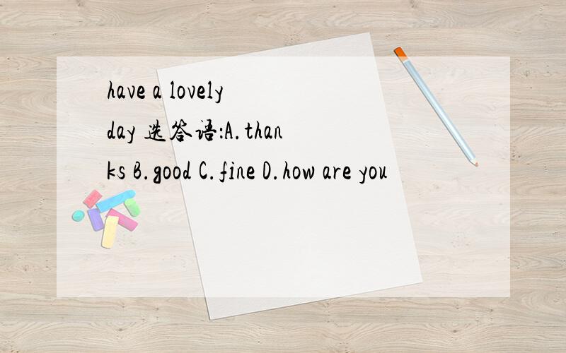 have a lovely day 选答语：A.thanks B.good C.fine D.how are you