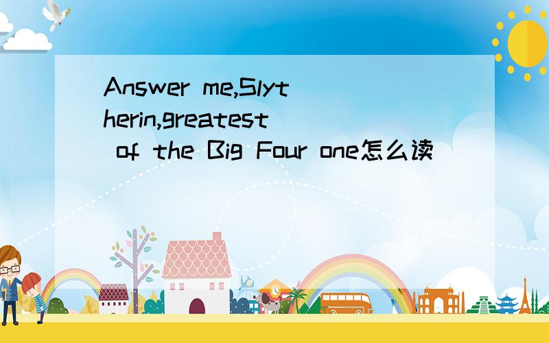 Answer me,Slytherin,greatest of the Big Four one怎么读
