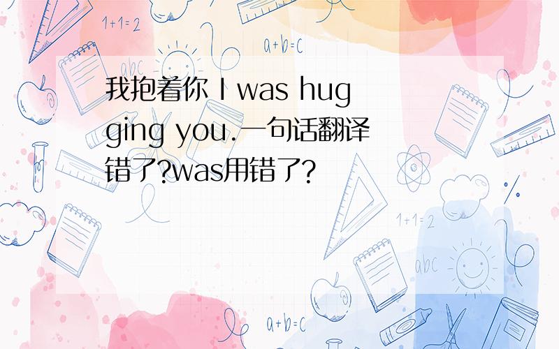 我抱着你 I was hugging you.一句话翻译错了?was用错了?