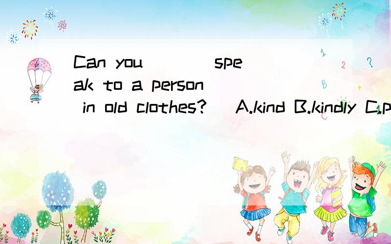 Can you____speak to a person in old clothes?   A.kind B.kindly C.polite D.friendly