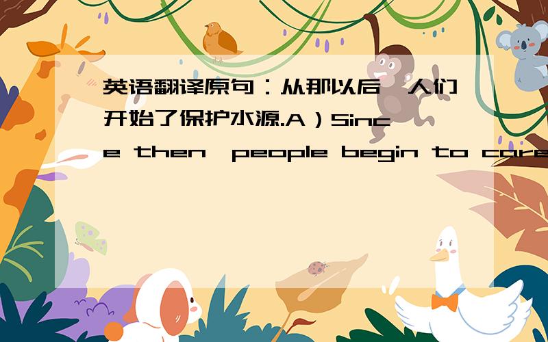 英语翻译原句：从那以后,人们开始了保护水源.A）Since then,people begin to care about water.B）Since then,people began to care about water.应该用begin还是began?为什么?