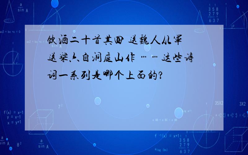 饮酒二十首其四 送魏人从军 送梁六自洞庭山作 ……这些诗词一系列是哪个上面的?