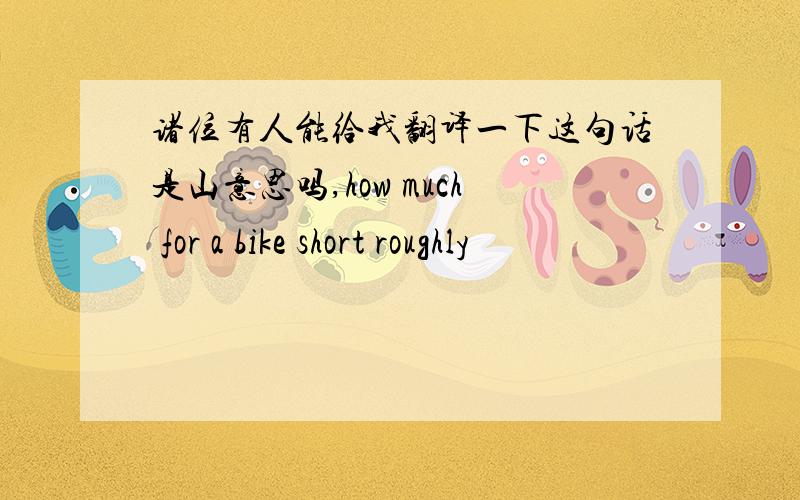 诸位有人能给我翻译一下这句话是山意思吗,how much for a bike short roughly