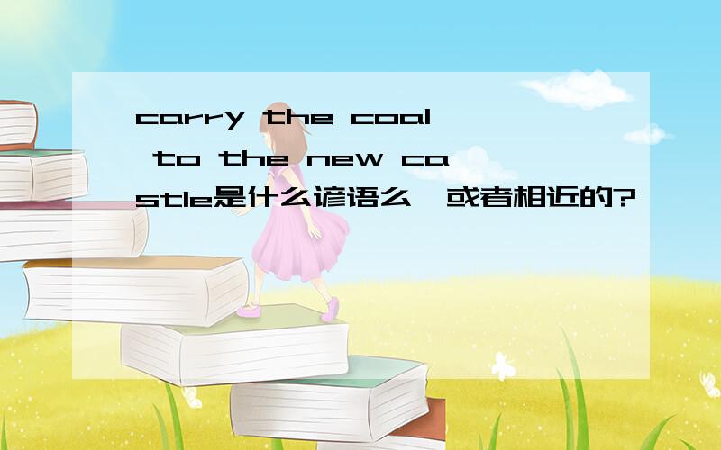 carry the coal to the new castle是什么谚语么,或者相近的?