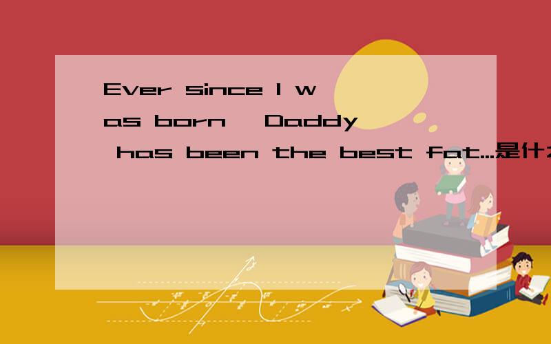 Ever since I was born, Daddy has been the best fat...是什么意思?