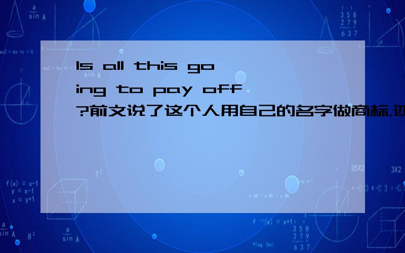 Is all this going to pay off?前文说了这个人用自己的名字做商标，还自己设计了商标，想了广告语。然后是这句。