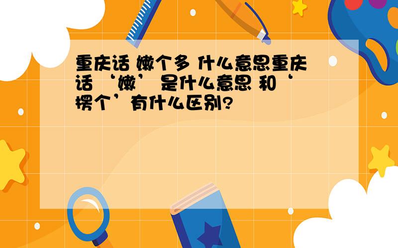 重庆话 嫩个多 什么意思重庆话 ‘嫩’ 是什么意思 和‘楞个’有什么区别?