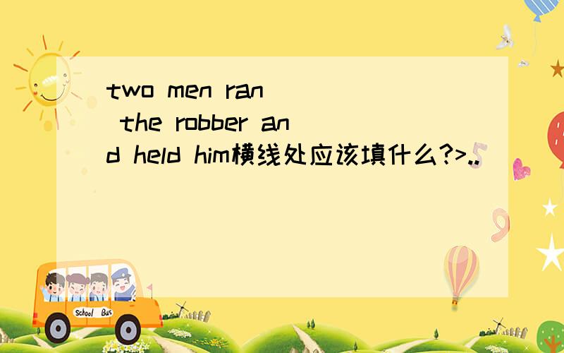 two men ran __ the robber and held him横线处应该填什么?>..