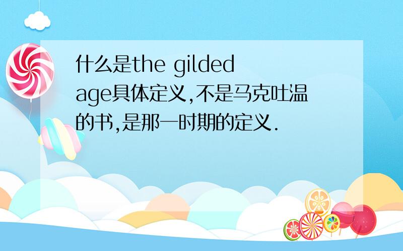 什么是the gilded age具体定义,不是马克吐温的书,是那一时期的定义.