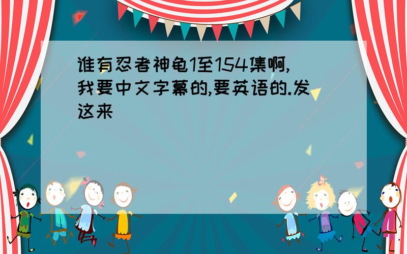 谁有忍者神龟1至154集啊,我要中文字幕的,要英语的.发这来