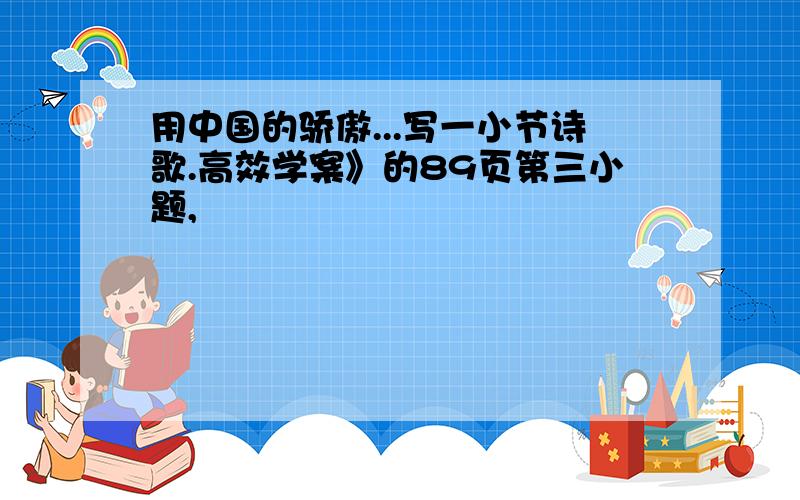 用中国的骄傲...写一小节诗歌.高效学案》的89页第三小题,