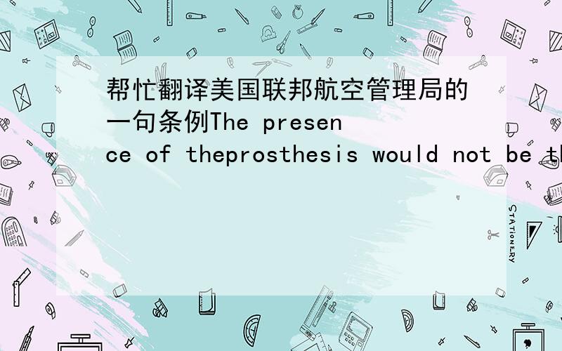 帮忙翻译美国联邦航空管理局的一句条例The presence of theprosthesis would not be the determinant决定因素forbeing able to meet the criteria, but rather the physical ability to perform theexit seat duties.