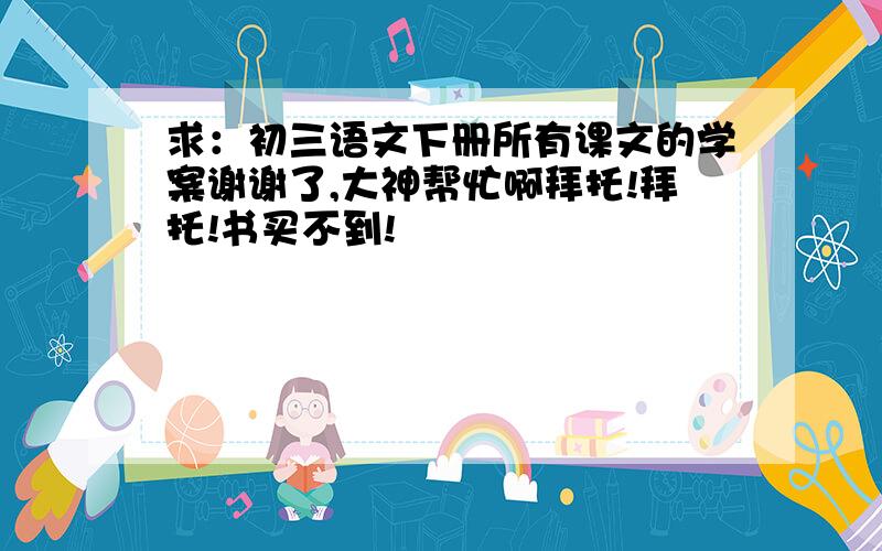 求：初三语文下册所有课文的学案谢谢了,大神帮忙啊拜托!拜托!书买不到!