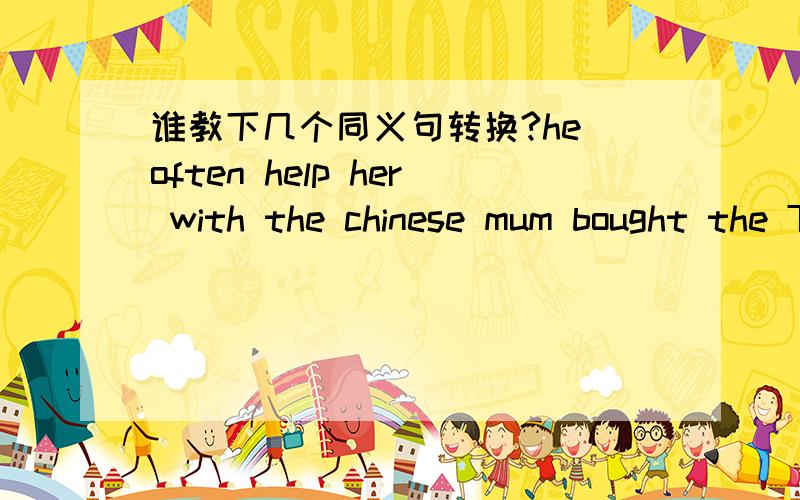 谁教下几个同义句转换?he often help her with the chinese mum bought the T-shirt a week ago.how do you like the book review?he was late for school because of the heavy rain（改because）我没积分可以奖励了 能帮忙的就帮帮吧 T