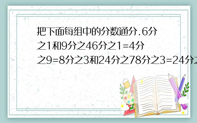 把下面每组中的分数通分.6分之1和9分之46分之1=4分之9=8分之3和24分之78分之3=24分之7=20,3和15,420,3=15,4=3,2和6,53,2=6,5=6,5和8,36,5=8,3=4,3 和10,74,3=10,7=