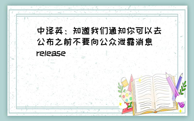 中译英：知道我们通知你可以去公布之前不要向公众泄露消息（release）