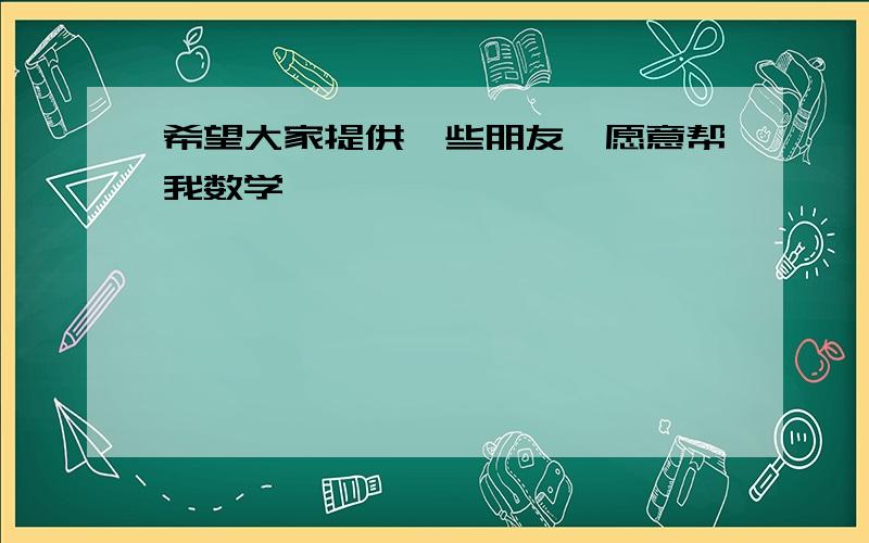 希望大家提供一些朋友,愿意帮我数学