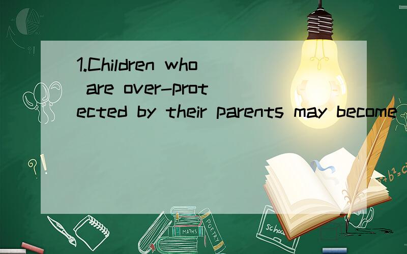 1.Children who are over-protected by their parents may become ______.A hurt B damaged C spoiled D harmed2.The engine ____ smoke and steam .A gives up B gives in C gives away D gives off 3.Teachers _______ their students to be useful to society in the