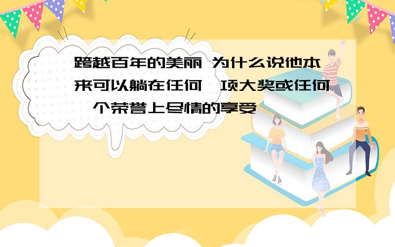 跨越百年的美丽 为什么说他本来可以躺在任何一项大奖或任何一个荣誉上尽情的享受