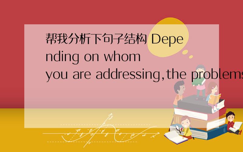 帮我分析下句子结构 Depending on whom you are addressing,the problems will be different.