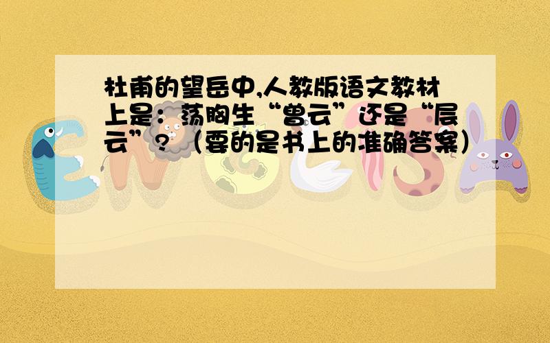 杜甫的望岳中,人教版语文教材上是：荡胸生“曾云”还是“层云”? （要的是书上的准确答案）