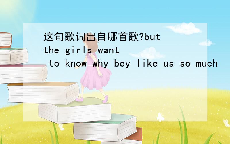 这句歌词出自哪首歌?but the girls want to know why boy like us so much