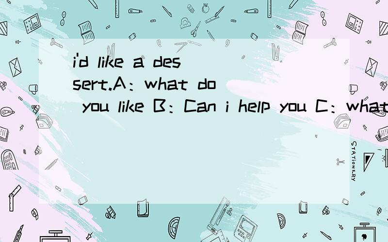 i'd like a dessert.A：what do you like B：Can i help you C：what you would like D：would you like a dessert